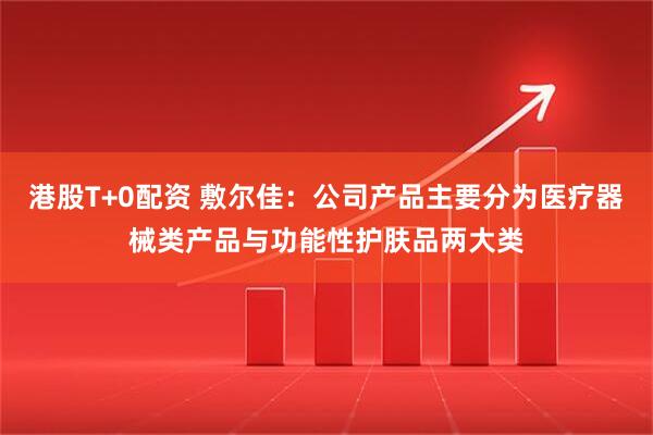 港股T+0配资 敷尔佳:公司产品主要分为医疗器械类产品与功能性护肤品两大类