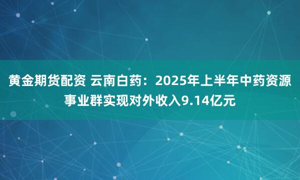 黄金期货配资 云南白药:2025年上半年中药资源事业群实现对外收入9.14亿元