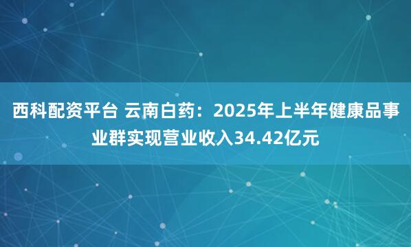 西科配资平台 云南白药:2025年上半年健康品事业群实现营业收入34.42亿元