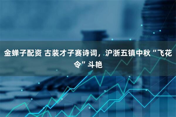 金蝉子配资 古装才子赛诗词,沪浙五镇中秋“飞花令”斗艳