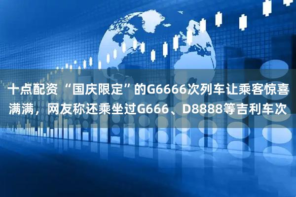 十点配资 “国庆限定”的G6666次列车让乘客惊喜满满,网友称还乘坐过G666、D8888等吉利车次