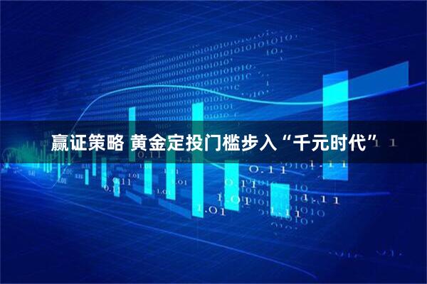 赢证策略 黄金定投门槛步入“千元时代”