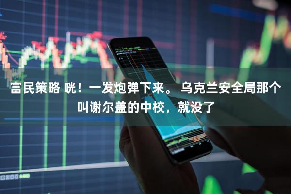 富民策略 咣!一发炮弹下来。 乌克兰安全局那个叫谢尔盖的中校,就没了