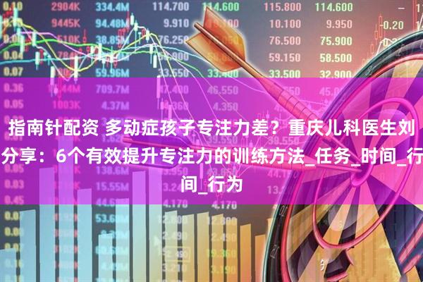 指南针配资 多动症孩子专注力差?重庆儿科医生刘丽分享:6个有效提升专注力的训练方法_任务_时间_行为