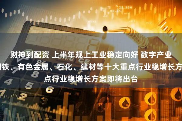 财神到配资 上半年规上工业稳定向好 数字产业增势提速 钢铁、有色金属、石化、建材等十大重点行业稳增长方案即将出台