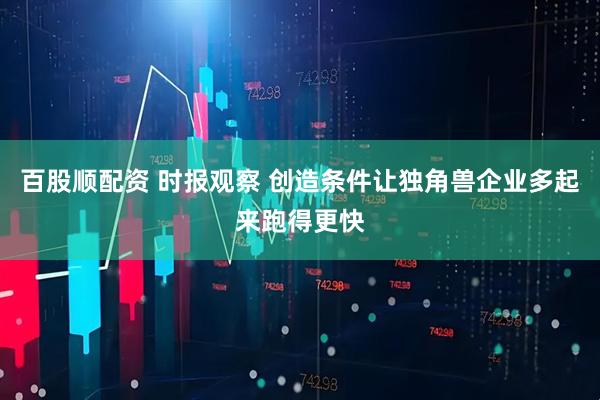 百股顺配资 时报观察 创造条件让独角兽企业多起来跑得更快