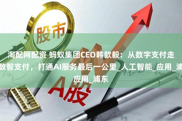 淘配网配资 蚂蚁集团CEO韩歆毅：从数字支付走向数智支付，打通AI服务最后一公里_人工智能_应用_浦东