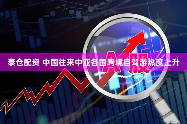 泰仓配资 中国往来中亚各国跨境自驾游热度上升