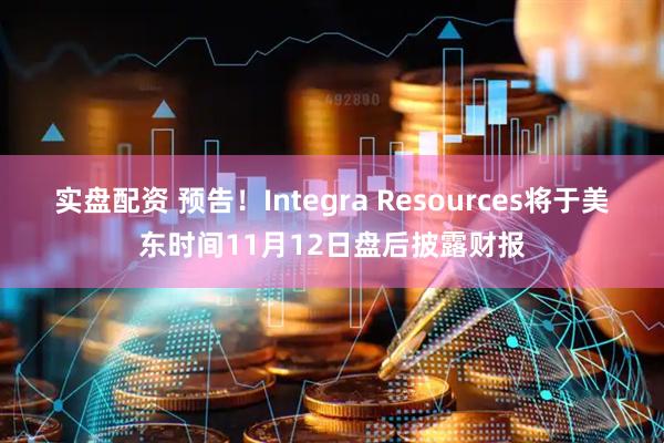实盘配资 预告！Integra Resources将于美东时间11月12日盘后披露财报